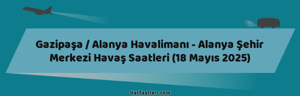 Gazipaşa / Alanya Havalimanı - Alanya Şehir Merkezi Havaş Saatleri (18 Mayıs 2025)